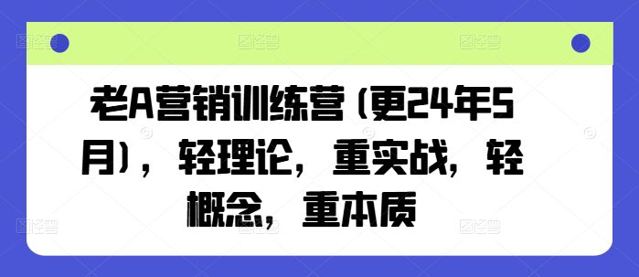 老A营销训练营(更24年10月),轻理论,重实战,轻概念,重本质-副业吧