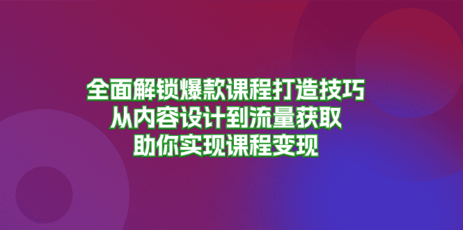 (13176期)全面解锁爆款课程打造技巧,从内容设计到流量获取,助你实现课程变现-副业吧