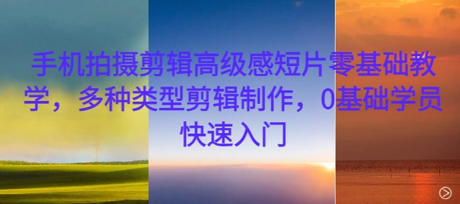 手机拍摄剪辑高级感短片零基础教学，多种类型剪辑制作，0基础学员快速入门-副业吧