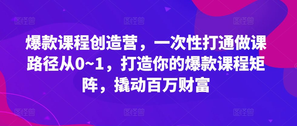 爆款课程创造营，​一次性打通做课路径从0~1，打造你的爆款课程矩阵，撬动百万财富-副业吧