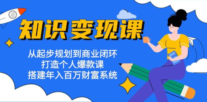 （13185期）知识变现课：从起步规划到商业闭环 打造个人爆款课 搭建年入百万财富系统-副业吧