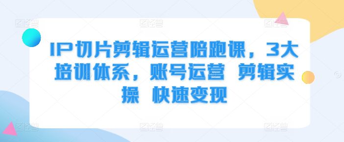 IP切片剪辑运营陪跑课，3大培训体系，账号运营 剪辑实操 快速变现-副业吧