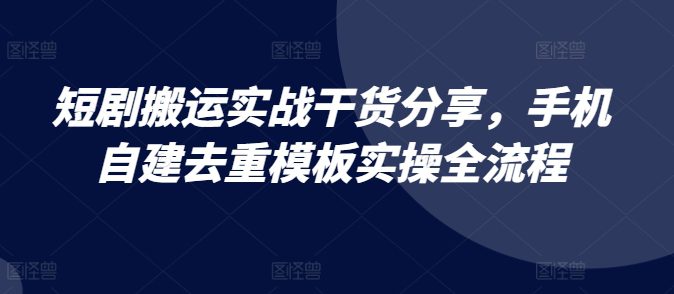 短剧搬运实战干货分享，手机自建去重模板实操全流程-副业吧