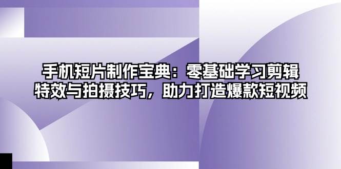 手机短片制作宝典：零基础学习剪辑、特效与拍摄技巧，助力打造爆款短视频-副业吧