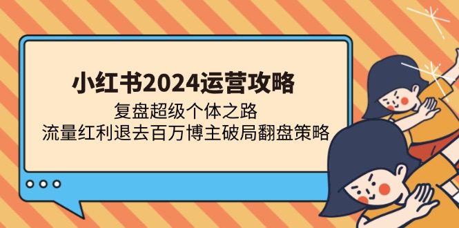 (13194期)小红书2024运营攻略:复盘超级个体之路 流量红利退去百万博主破局翻盘-副业吧