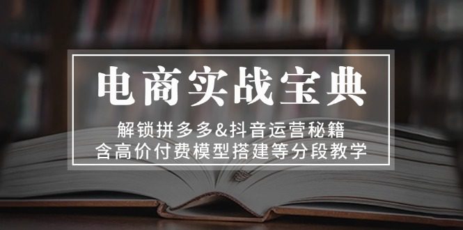 (13195期)电商实战宝典 解锁拼多多&抖音运营秘籍 含高价付费模型搭建等分段教学-副业吧