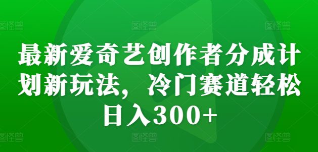 最新爱奇艺创作者分成计划新玩法,冷门赛道轻松日入300+-副业吧