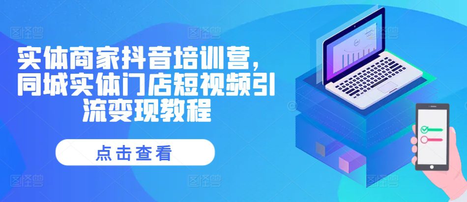 实体商家抖音培训营，同城实体门店短视频引流变现教程-副业吧