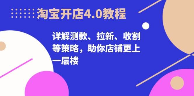 淘宝开店4.0教程，详解测款、拉新、收割等策略，助你店铺更上一层楼-副业吧