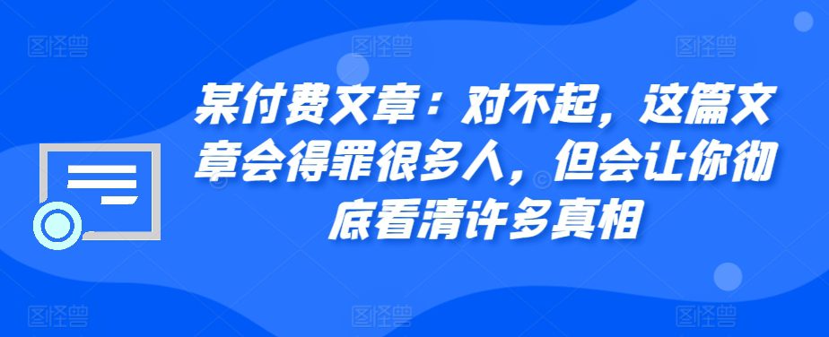 某付费文章：对不起，这篇文章会得罪很多人，但会让你彻底看清许多真相-副业吧