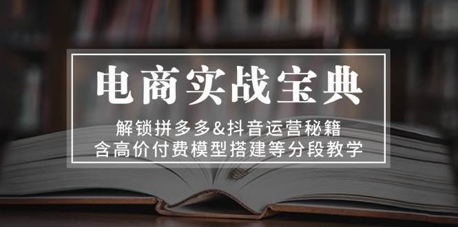 电商实战宝典：解锁拼多多&抖音运营秘籍，含高价付费模型搭建等分段教学-副业吧