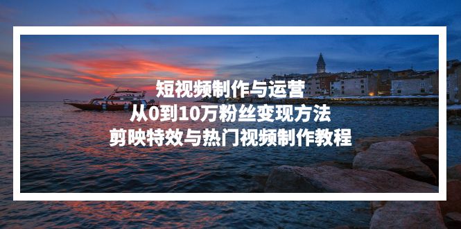 (13247期)短视频制作与运营,从0到10万粉丝变现方法,剪映特效与热门视频制作教程-副业吧