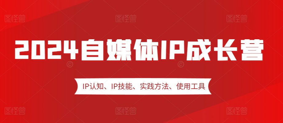 2024自媒体IP成长营,IP认知、IP技能、实践方法、使用工具、嘉宾分享等-副业吧