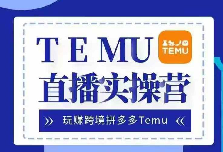 Temu直播实战营，玩赚跨境拼多多Temu，国内电商卷就出海赚美金-副业吧
