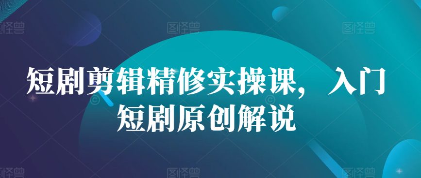 短剧剪辑精修实操课，入门短剧原创解说-副业吧