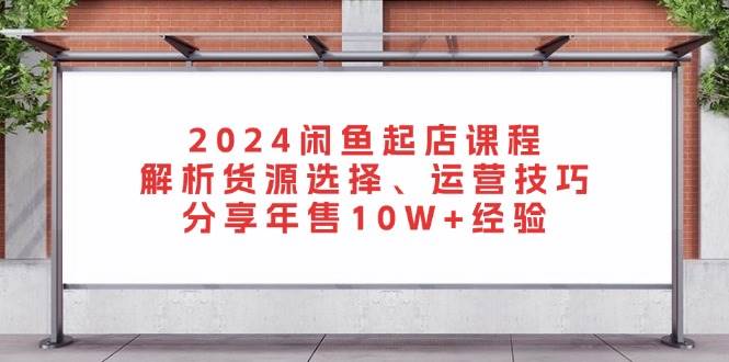 2024闲鱼起店课程：解析货源选择、运营技巧，分享年售10W+经验-副业吧