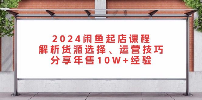 (13267期)2024闲鱼起店课程:解析货源选择、运营技巧,分享年售10W+经验-副业吧
