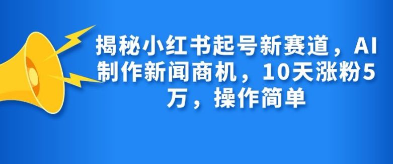 揭秘小红书起号新赛道，AI制作新闻商机，10天涨粉1万，操作简单-副业吧