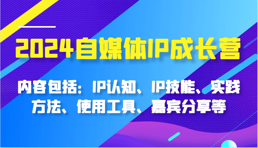 2024自媒体IP成长营，内容包括：IP认知、IP技能、实践方法、使用工具、嘉宾分享等-副业吧