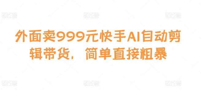 外面卖999元快手AI自动剪辑带货，简单直接粗暴-副业吧