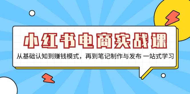 小红书电商实战课,从基础认知到赚钱模式,再到笔记制作与发布 一站式学习-副业吧