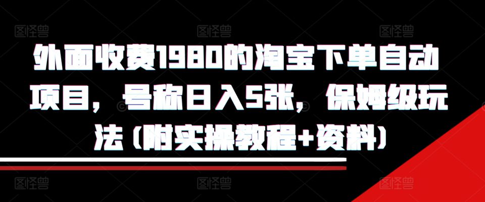 外面收费1980的淘宝下单自动项目，号称日入5张，保姆级玩法(附实操教程+资料)-副业吧