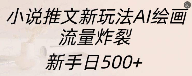 小说推文新玩法AI绘画，流量炸裂，新手日500+-副业吧