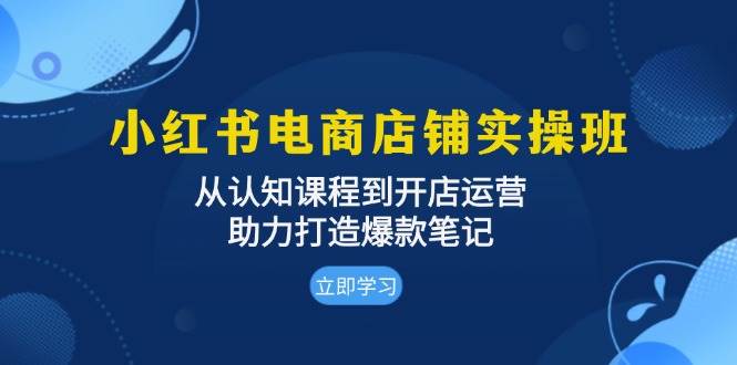 小红书电商店铺实操班:从认知课程到开店运营,助力打造爆款笔记-副业吧