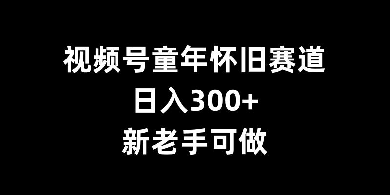 视频号童年怀旧赛道，日入300+，新老手可做-副业吧