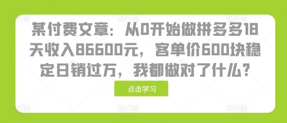 某付费文章:从0开始做拼多多18天收入86600元,客单价600块稳定日销过万,我都做对了什么?-副业吧