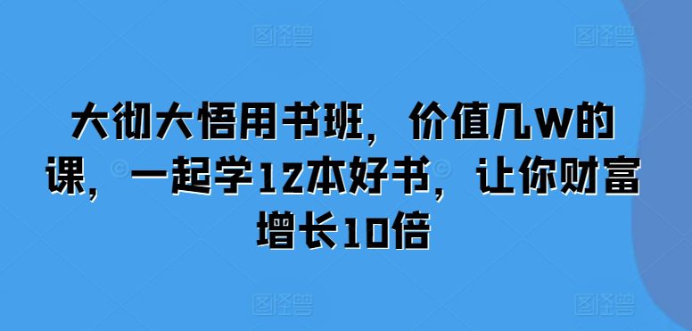 大彻大悟用书班，价值几W的课，一起学12本好书，让你财富增长10倍-副业吧