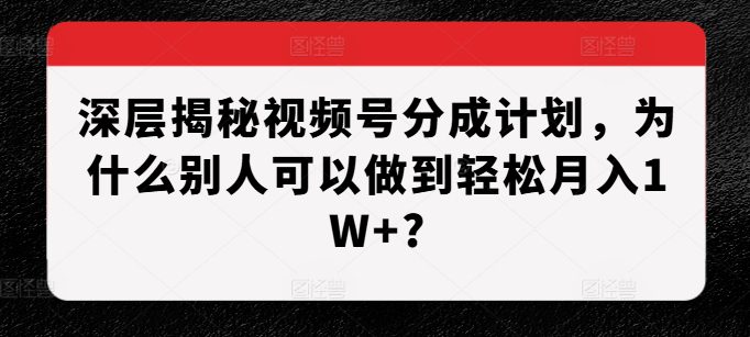 深层揭秘视频号分成计划，为什么别人可以做到轻松月入1W+?-副业吧