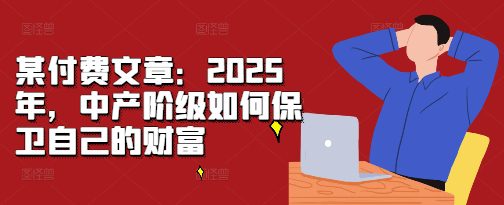 某付费文章：2025年，中产阶级如何保卫自己的财富-副业吧