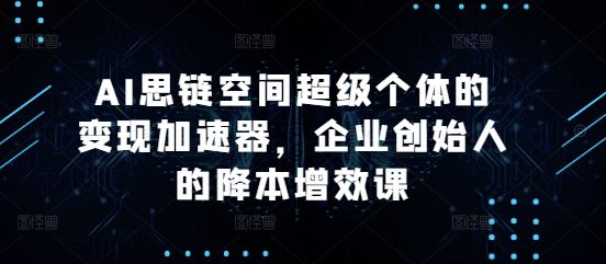 AI思链空间超级个体的变现加速器，企业创始人的降本增效课-副业吧
