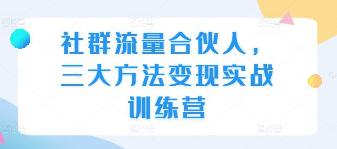 社群流量合伙人,三大方法变现实战训练营-副业吧