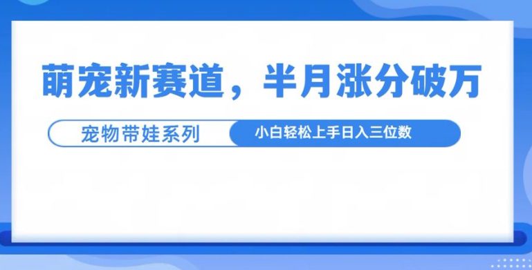 萌宠新赛道，萌宠带娃，半月涨粉10万+，小白轻松入手-副业吧