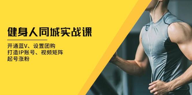 健身人同城实战课：开通蓝V、设置团购、打造IP账号、视频矩阵、起号涨粉-副业吧