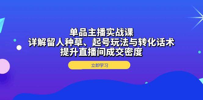 单品主播实战课：详解留人种草、起号玩法与转化话术，提升直播间成交密度-副业吧
