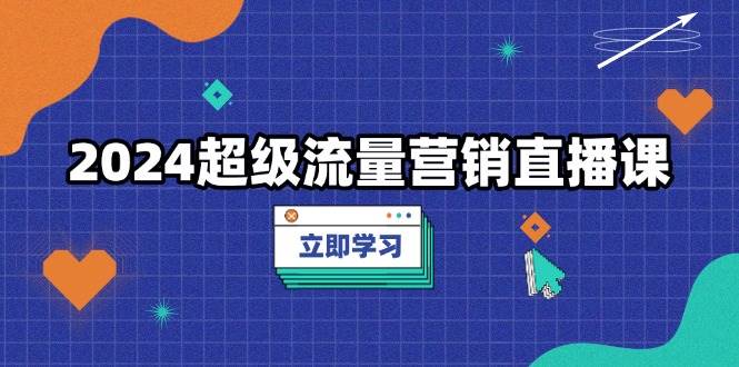 2024超级流量营销直播课,低成本打法,提升流量转化率,案例拆解爆款-副业吧