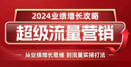 2024超级流量营销,2024业绩增长攻略,从业绩增长思维到流量实操打法-副业吧