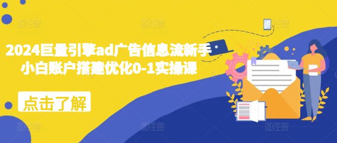 2024巨量引擎ad广告信息流新手小白账户搭建优化0-1实操课-副业吧