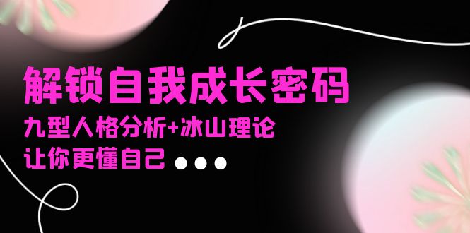 （13574期）某社群课程，解锁自我成长密码，九型人格分析+冰山理论，让你更懂自己-副业吧