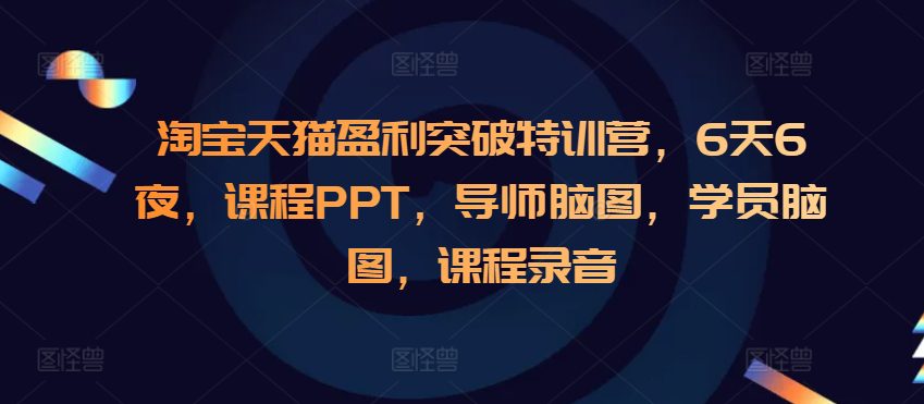 淘宝天猫盈利突破特训营，6天6夜，课程PPT，导师脑图，学员脑图，课程录音-副业吧