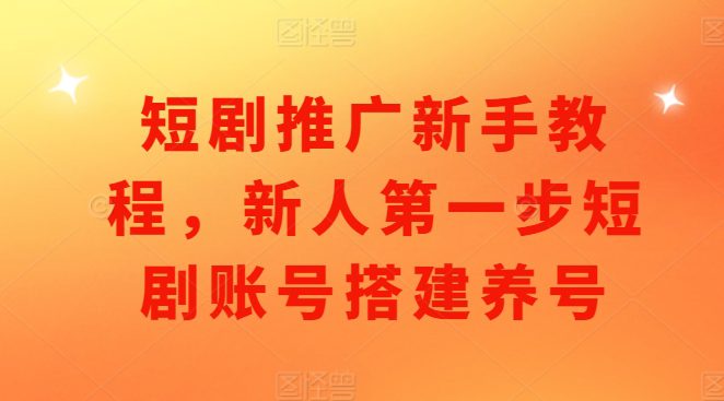 短剧推广新手教程，新人第一步短剧账号搭建养号-副业吧