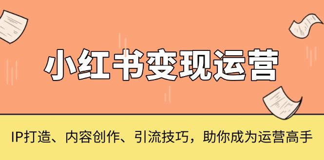 （13609期）小红书变现运营，IP打造、内容创作、引流技巧，助你成为运营高手-副业吧