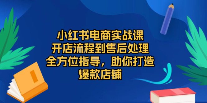 （13616期）小红书电商实战课，开店流程到售后处理，全方位指导，助你打造爆款店铺-副业吧