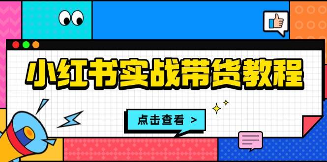 小红书实战带货教程：从开店到选品、笔记制作、发货、售后等全方位指导-副业吧