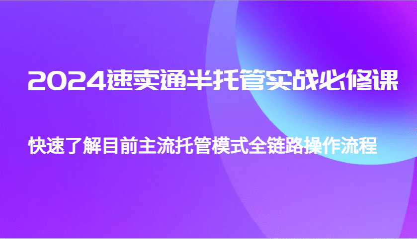 2024速卖通半托管从0到1实战必修课,帮助你快速了解目前主流托管模式全链路操作流程-副业吧