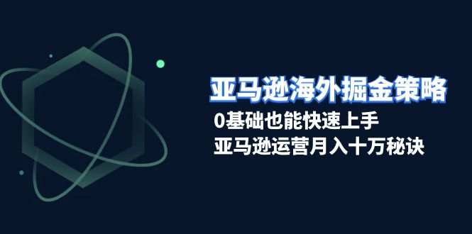 （13644期）亚马逊海外掘金策略，0基础也能快速上手，亚马逊运营月入十万秘诀-副业吧