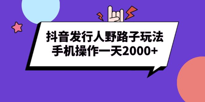 （13657期）抖音发行人野路子玩法，手机操作一天2000+-副业吧